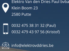 0032 475 38 31 32 (Paul) 0032 479 43 97 56 (Kristof) info@elektrovddries.be Elektro Van den Dries Paul bvba Klein Boom 23 2580 Putte